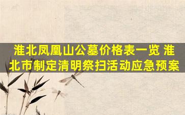 淮北凤凰山公墓价格表一览 淮北市制定清明祭扫活动应急预案